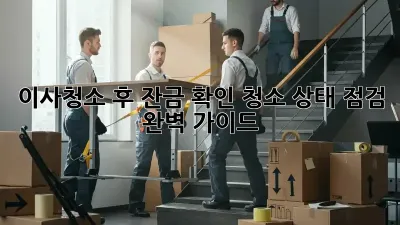 이사청소 후 잔금 확인: 청소 상태 점검 완벽 가이드
